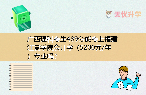 广西理科考生489分能考上福建江夏学院会计学（5200元/年）专业吗？