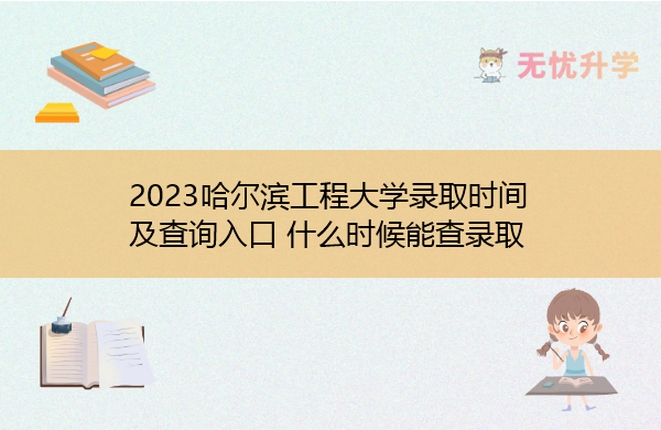 2023哈尔滨工程大学录取时间及查询入口 什么时候能查录取