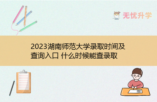 2023湖南师范大学录取时间及查询入口 什么时候能查录取