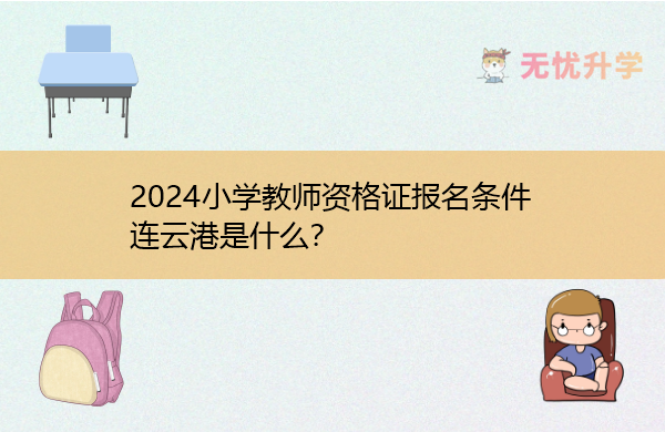 2024小学教师资格证报名条件连云港是什么？